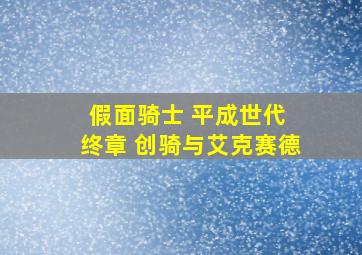 假面骑士 平成世代 终章 创骑与艾克赛德